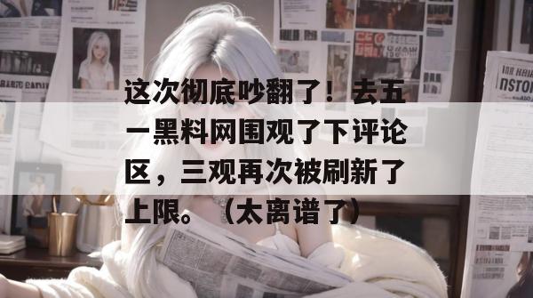 这次彻底吵翻了!去五一黑料网围观了下评论区,三观再次被刷新了上限。(太离谱了)