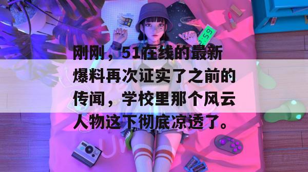 刚刚,51在线的最新爆料再次证实了之前的传闻,学校里那个风云人物这下彻底凉透了。