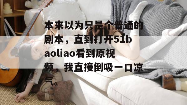 本来以为只是个普通的剧本，直到打开51baoliao看到原视频，我直接倒吸一口凉气。