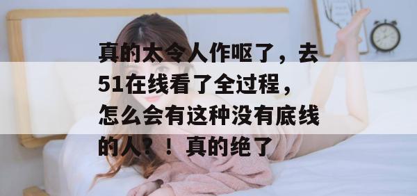 真的太令人作呕了,去51在线看了全过程,怎么会有这种没有底线的人?!真的绝了