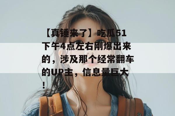 【真锤来了】吃瓜51下午4点左右刚爆出来的,涉及那个经常翻车的UP主,信息量巨大!