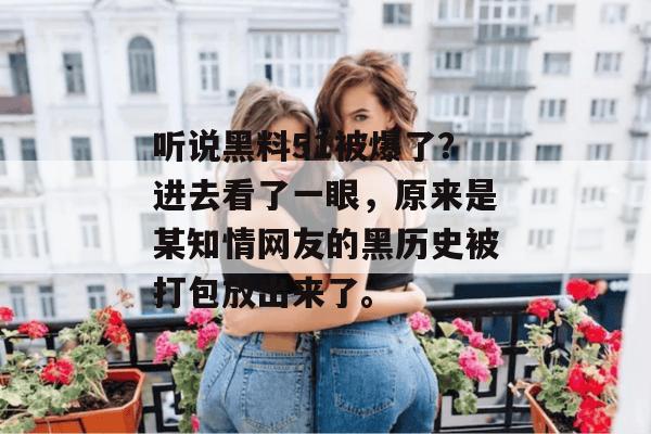 听说黑料51被爆了？进去看了一眼，原来是某知情网友的黑历史被打包放出来了。