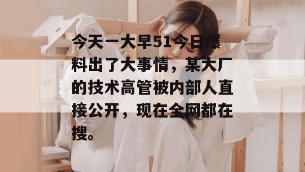 今天一大早51今日爆料出了大事情,某大厂的技术高管被内部人直接公开,现在全网都在搜。 今天一大早51今日爆料出了大事情,某大厂的技术高管被内部人直接公开,现在全网都在搜。
