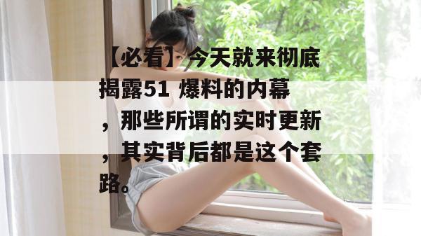 【必看】今天就来彻底揭露51 爆料的内幕，那些所谓的实时更新，其实背后都是这个套路。