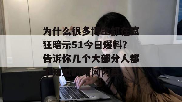 为什么很多博主都在疯狂暗示51今日爆料?告诉你几个大部分人都不知道的暗网内幕。 为什么很多博主都在疯狂暗示51今日爆料?告诉你几个大部分人都不知道的暗网内幕。