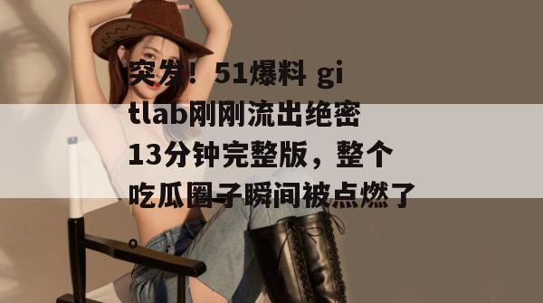 突发！51爆料 gitlab刚刚流出绝密13分钟完整版，整个吃瓜圈子瞬间被点燃了。