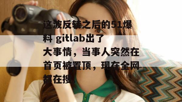 这波反转之后的51爆料 gitlab出了大事情,当事人突然在首页被置顶,现在全网都在搜。 这波反转之后的51爆料 gitlab出了大事情,当事人突然在首页被置顶,现在全网都在搜。