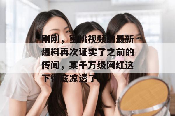 刚刚，蜜桃视频的最新爆料再次证实了之前的传闻，某千万级网红这下彻底凉透了。