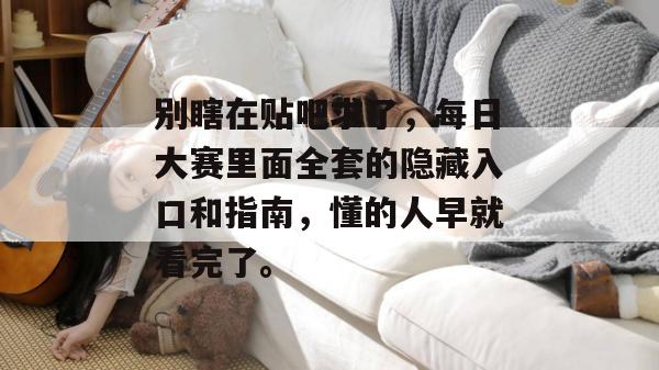 别瞎在贴吧求了，每日大赛里面全套的隐藏入口和指南，懂的人早就看完了。