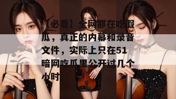 【必看】全网都在吃假瓜，真正的内幕和录音文件，实际上只在51暗网吃瓜里公开过几个小时。
