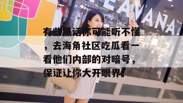 有些黑话你可能听不懂，去海角社区吃瓜看一看他们内部的对暗号，保证让你大开眼界。