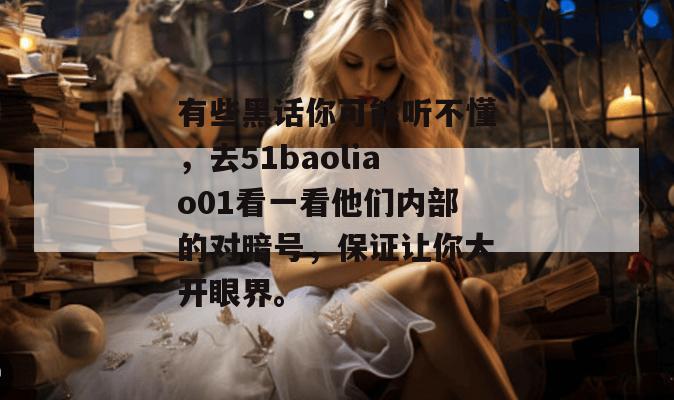 有些黑话你可能听不懂，去51baoliao01看一看他们内部的对暗号，保证让你大开眼界。