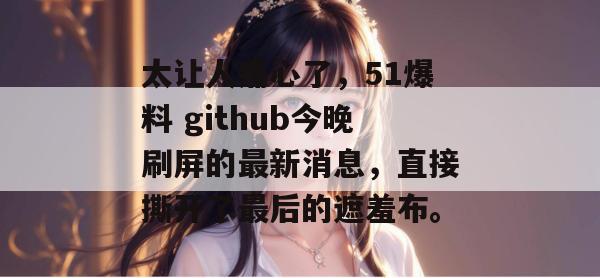 太让人痛心了，51爆料 github今晚刷屏的最新消息，直接撕开了最后的遮羞布。